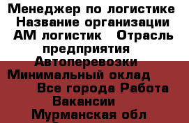 Менеджер по логистике › Название организации ­ АМ-логистик › Отрасль предприятия ­ Автоперевозки › Минимальный оклад ­ 25 000 - Все города Работа » Вакансии   . Мурманская обл.,Заозерск г.